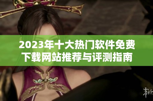 2023年十大热门软件免费下载网站推荐与评测指南