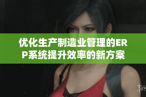 优化生产制造业管理的ERP系统提升效率的新方案