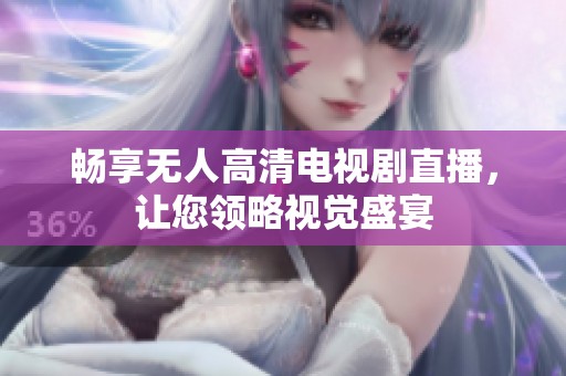 畅享无人高清电视剧直播，让您领略视觉盛宴