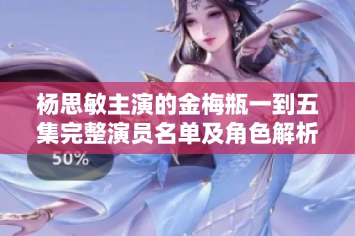 杨思敏主演的金梅瓶一到五集完整演员名单及角色解析