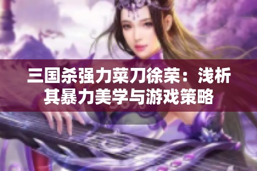 三国杀强力菜刀徐荣：浅析其暴力美学与游戏策略