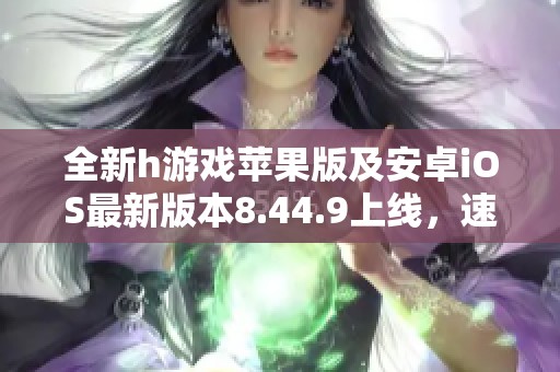 全新h游戏苹果版及安卓iOS最新版本8.44.9上线，速来体验！