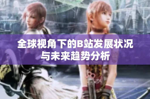 全球视角下的B站发展状况与未来趋势分析