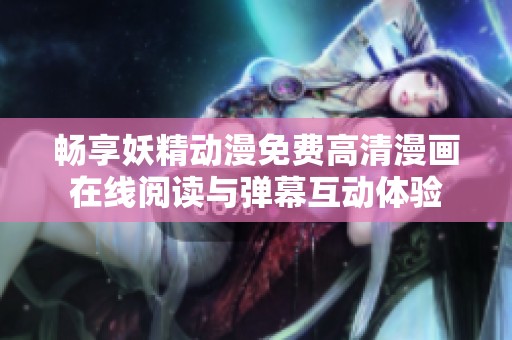 畅享妖精动漫免费高清漫画在线阅读与弹幕互动体验