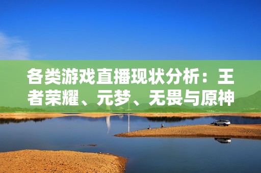 各类游戏直播现状分析：王者荣耀、元梦、无畏与原神的市场表现