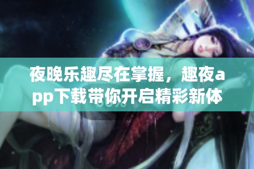 夜晚乐趣尽在掌握，趣夜app下载带你开启精彩新体验