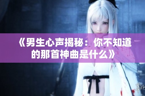 《男生心声揭秘：你不知道的那首神曲是什么》