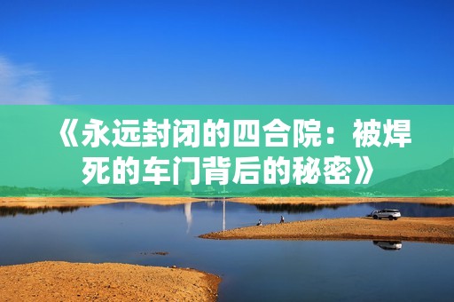 《永远封闭的四合院：被焊死的车门背后的秘密》