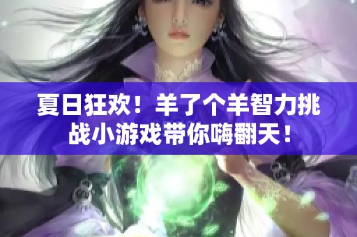 夏日狂欢！羊了个羊智力挑战小游戏带你嗨翻天！