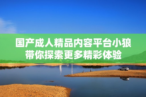 国产成人精品内容平台小狼带你探索更多精彩体验