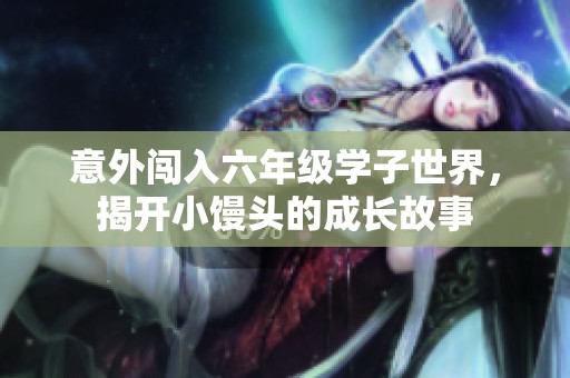 意外闯入六年级学子世界，揭开小馒头的成长故事