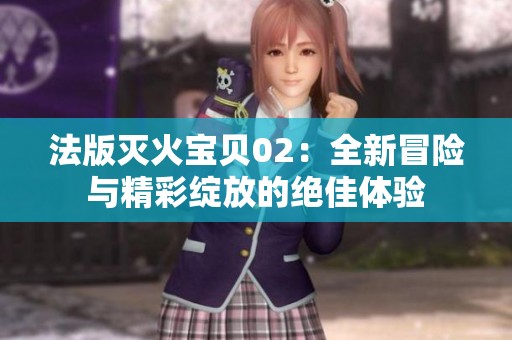 法版灭火宝贝02：全新冒险与精彩绽放的绝佳体验