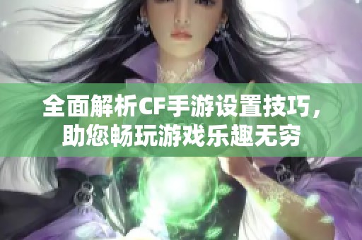 全面解析CF手游设置技巧，助您畅玩游戏乐趣无穷