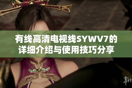 有线高清电视线SYWV7的详细介绍与使用技巧分享