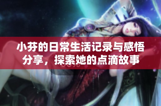 小芬的日常生活记录与感悟分享，探索她的点滴故事