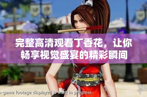 完整高清观看丁香花，让你畅享视觉盛宴的精彩瞬间