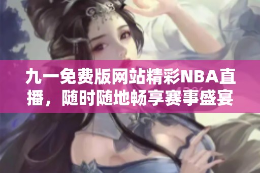 九一免费版网站精彩NBA直播，随时随地畅享赛事盛宴