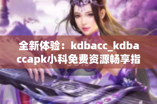 全新体验：kdbacc_kdbaccapk小科免费资源畅享指南