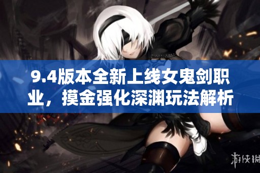 9.4版本全新上线女鬼剑职业，摸金强化深渊玩法解析