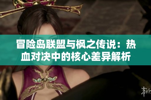 冒险岛联盟与枫之传说：热血对决中的核心差异解析