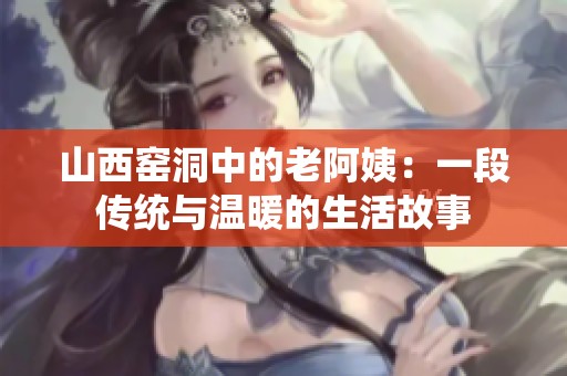 山西窑洞中的老阿姨：一段传统与温暖的生活故事