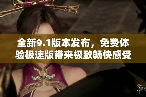 全新9.1版本发布，免费体验极速版带来极致畅快感受