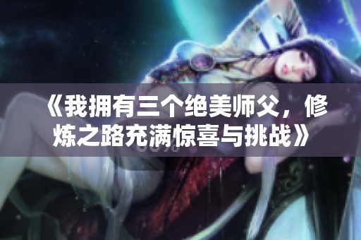 《我拥有三个绝美师父，修炼之路充满惊喜与挑战》