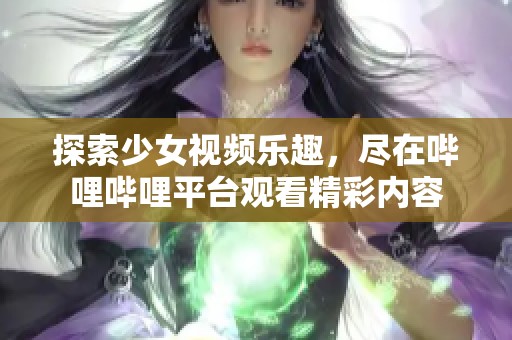 探索少女视频乐趣，尽在哔哩哔哩平台观看精彩内容
