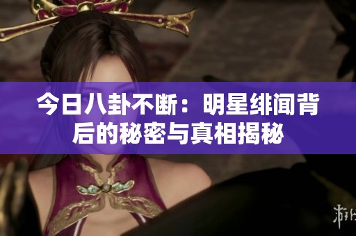 今日八卦不断：明星绯闻背后的秘密与真相揭秘