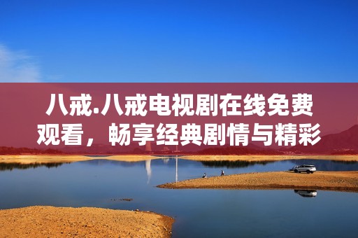八戒.八戒电视剧在线免费观看，畅享经典剧情与精彩故事