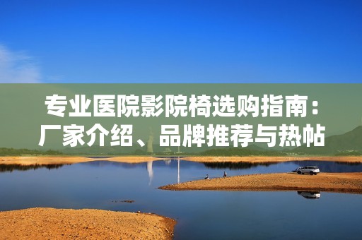专业医院影院椅选购指南：厂家介绍、品牌推荐与热帖分享