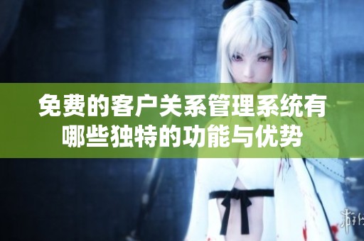 免费的客户关系管理系统有哪些独特的功能与优势