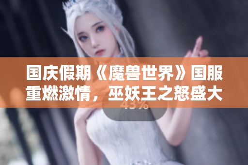 国庆假期《魔兽世界》国服重燃激情，巫妖王之怒盛大开启欢迎玩家回归