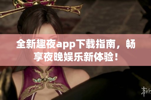 全新趣夜app下载指南，畅享夜晚娱乐新体验！