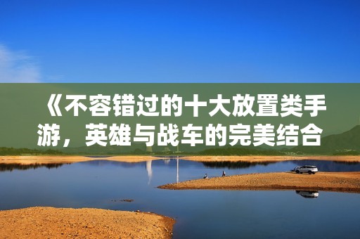 《不容错过的十大放置类手游，英雄与战车的完美结合》