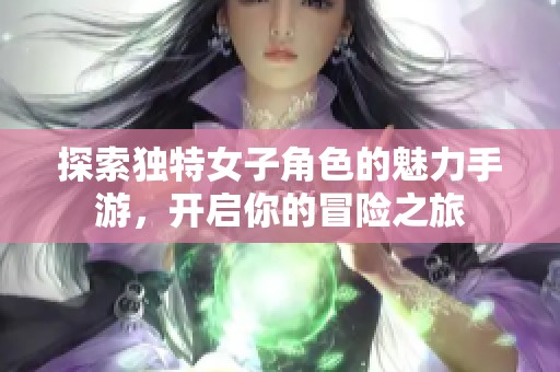 探索独特女子角色的魅力手游，开启你的冒险之旅
