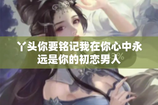 丫头你要铭记我在你心中永远是你的初恋男人