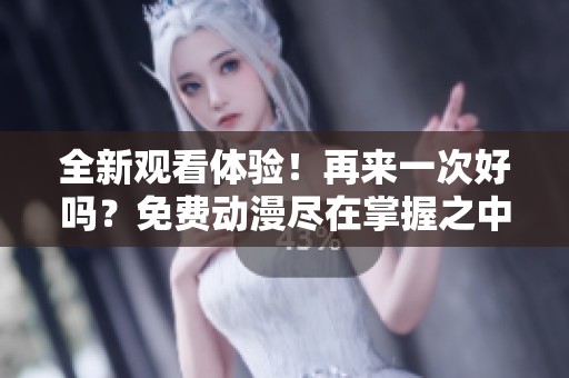 全新观看体验！再来一次好吗？免费动漫尽在掌握之中