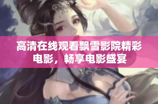 高清在线观看飘雪影院精彩电影，畅享电影盛宴