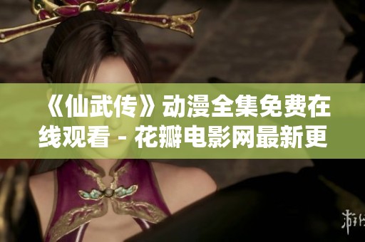 《仙武传》动漫全集免费在线观看 - 花瓣电影网最新更新与剧情介绍