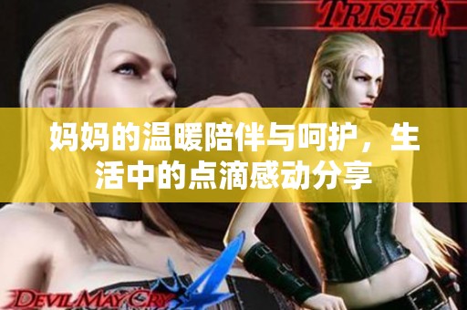 妈妈的温暖陪伴与呵护，生活中的点滴感动分享
