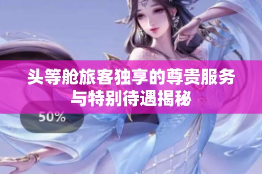 头等舱旅客独享的尊贵服务与特别待遇揭秘