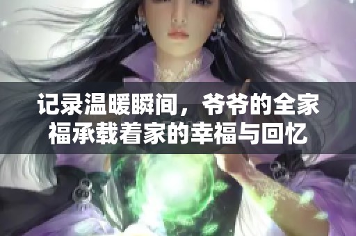 记录温暖瞬间，爷爷的全家福承载着家的幸福与回忆