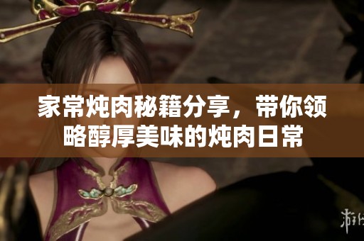 家常炖肉秘籍分享，带你领略醇厚美味的炖肉日常