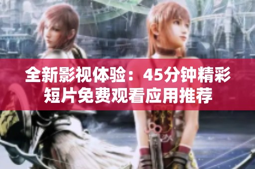 全新影视体验：45分钟精彩短片免费观看应用推荐