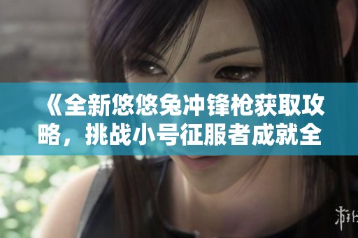 《全新悠悠兔冲锋枪获取攻略，挑战小号征服者成就全解析》