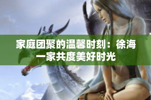 家庭团聚的温馨时刻：徐海一家共度美好时光