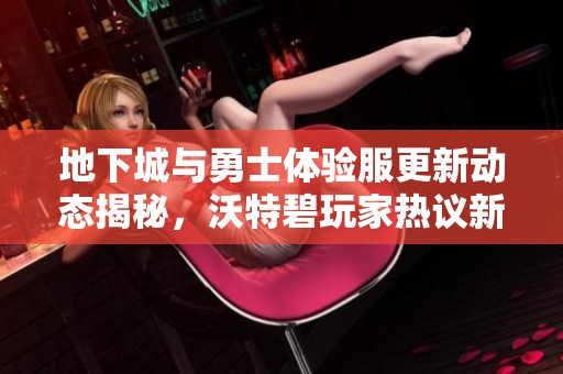 地下城与勇士体验服更新动态揭秘，沃特碧玩家热议新内容