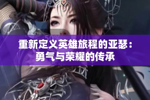 重新定义英雄旅程的亚瑟：勇气与荣耀的传承