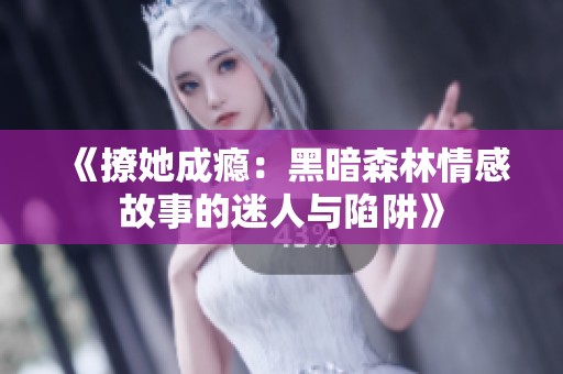 《撩她成瘾：黑暗森林情感故事的迷人与陷阱》